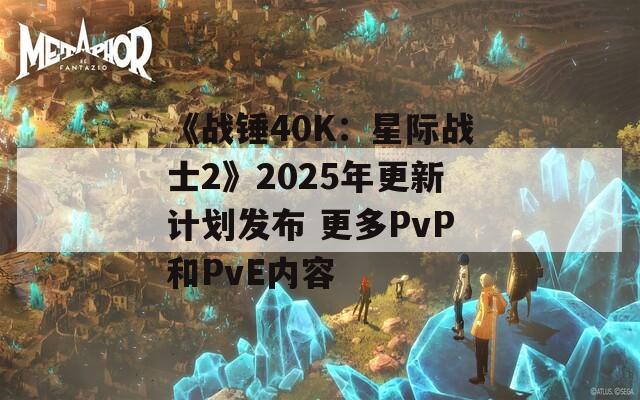 《战锤40K：星际战士2》2025年更新计划发布 更多PvP和PvE内容