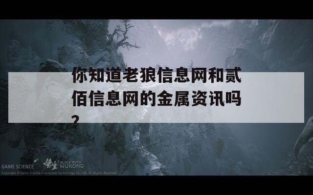 你知道老狼信息网和贰佰信息网的金属资讯吗？