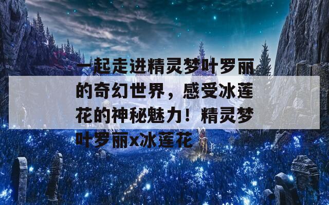 一起走进精灵梦叶罗丽的奇幻世界，感受冰莲花的神秘魅力！精灵梦叶罗丽x冰莲花