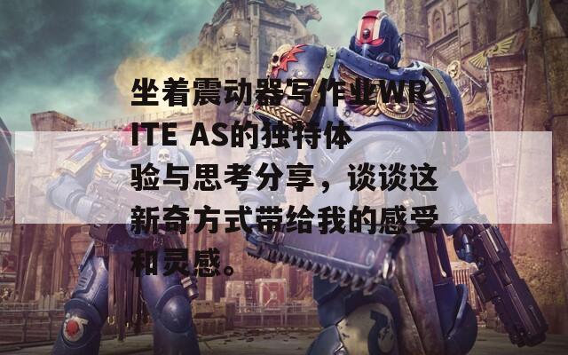 坐着震动器写作业WRITE AS的独特体验与思考分享，谈谈这新奇方式带给我的感受和灵感。