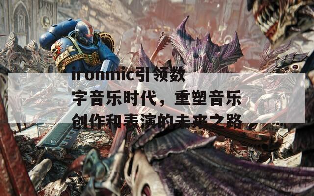 ironmic引领数字音乐时代，重塑音乐创作和表演的未来之路