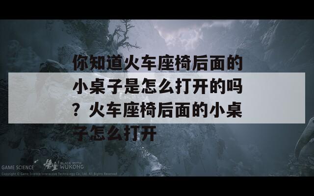 你知道火车座椅后面的小桌子是怎么打开的吗？火车座椅后面的小桌子怎么打开