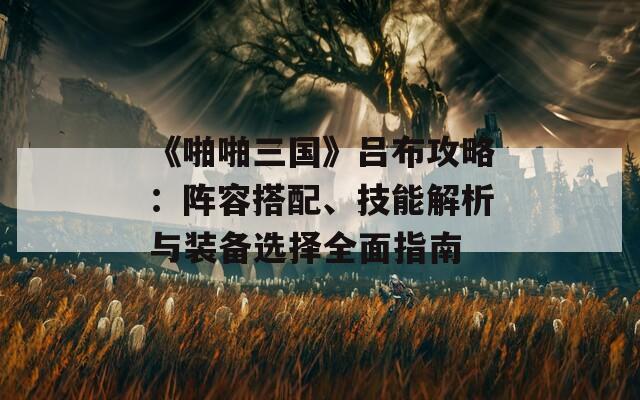 《啪啪三国》吕布攻略：阵容搭配、技能解析与装备选择全面指南