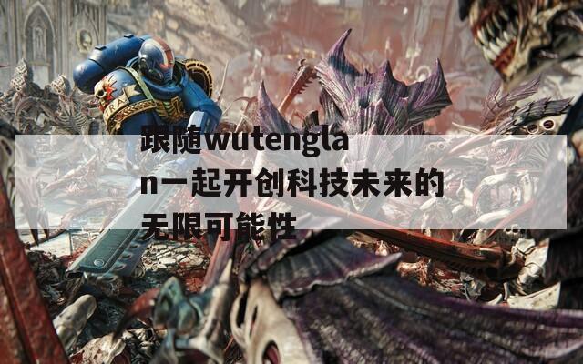 跟随wutenglan一起开创科技未来的无限可能性