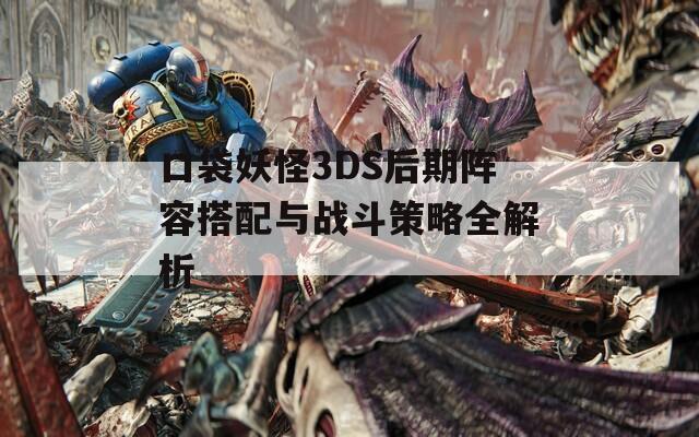 口袋妖怪3DS后期阵容搭配与战斗策略全解析