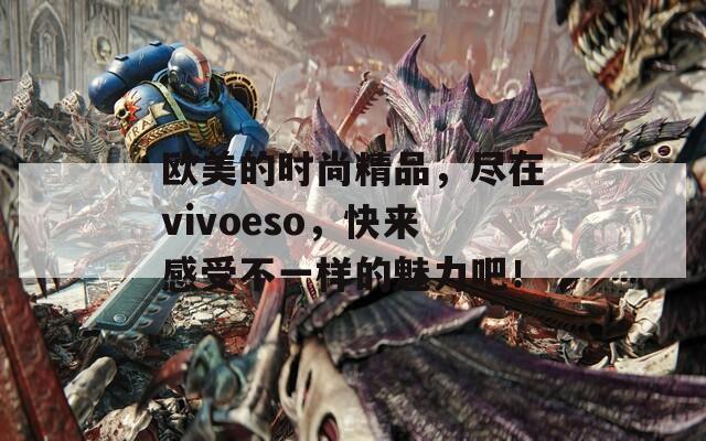 欧美的时尚精品，尽在vivoeso，快来感受不一样的魅力吧！