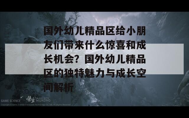 国外幼儿精品区给小朋友们带来什么惊喜和成长机会？国外幼儿精品区的独特魅力与成长空间解析