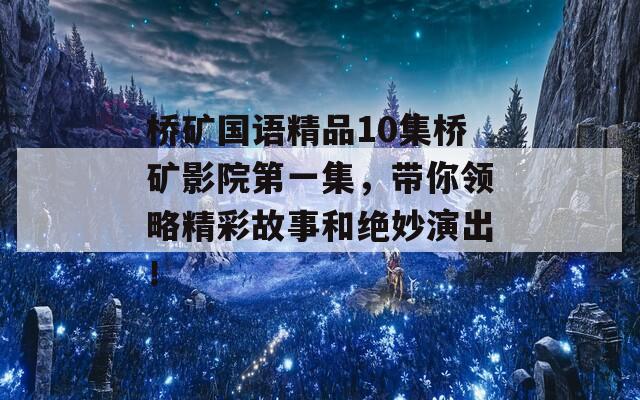 桥矿国语精品10集桥矿影院第一集，带你领略精彩故事和绝妙演出！