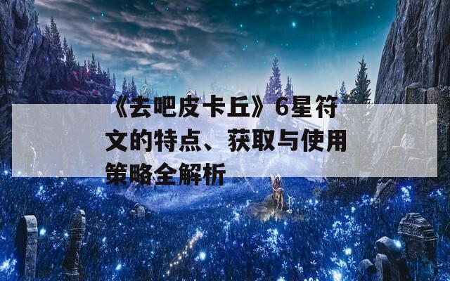 《去吧皮卡丘》6星符文的特点、获取与使用策略全解析