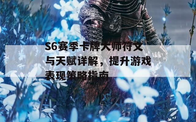 S6赛季卡牌大师符文与天赋详解，提升游戏表现策略指南