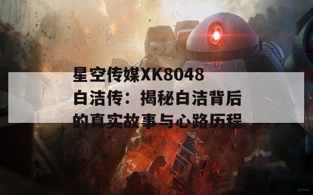 星空传媒XK8048白洁传：揭秘白洁背后的真实故事与心路历程