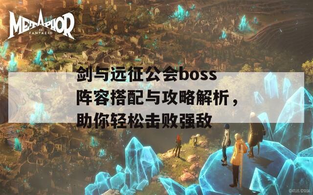 剑与远征公会boss阵容搭配与攻略解析，助你轻松击败强敌