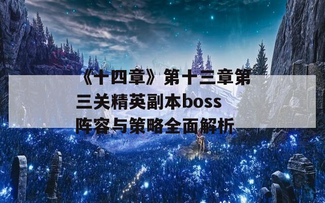 《十四章》第十三章第三关精英副本boss阵容与策略全面解析