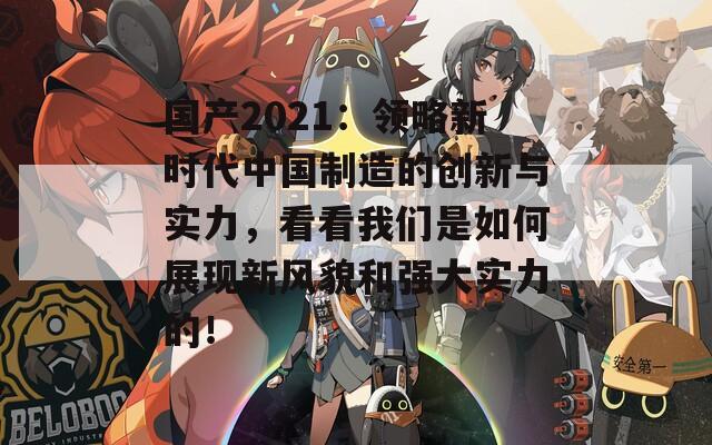 国产2021：领略新时代中国制造的创新与实力，看看我们是如何展现新风貌和强大实力的！