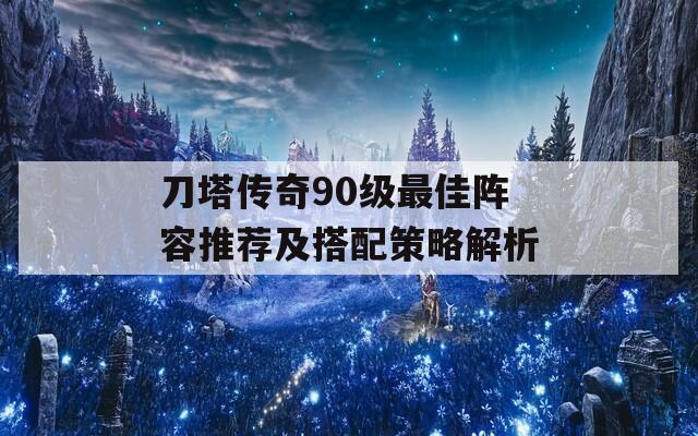 刀塔传奇90级最佳阵容推荐及搭配策略解析