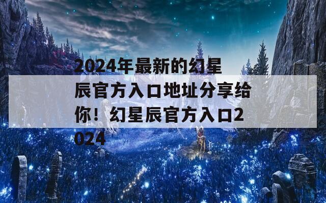 2024年最新的幻星辰官方入口地址分享给你！幻星辰官方入口2024