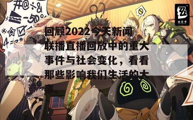 回顾2022今天新闻联播直播回放中的重大事件与社会变化，看看那些影响我们生活的大事。