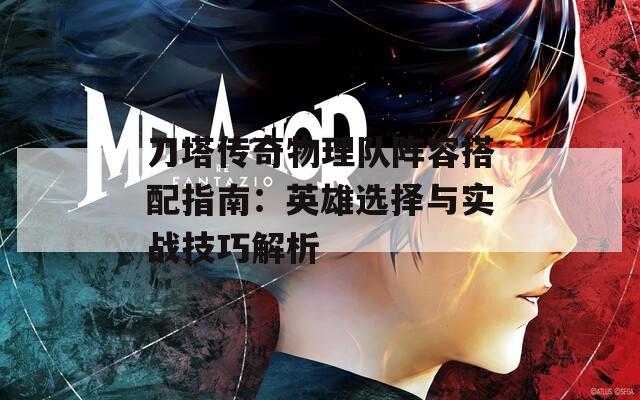 刀塔传奇物理队阵容搭配指南：英雄选择与实战技巧解析