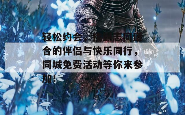 轻松约会，找到志同道合的伴侣与快乐同行，同城免费活动等你来参加！