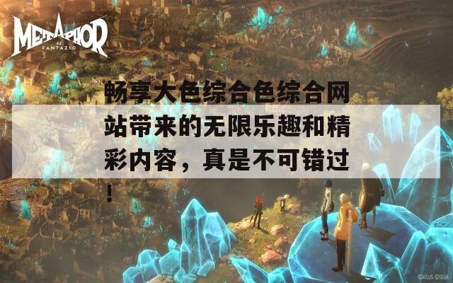 畅享大色综合色综合网站带来的无限乐趣和精彩内容，真是不可错过！