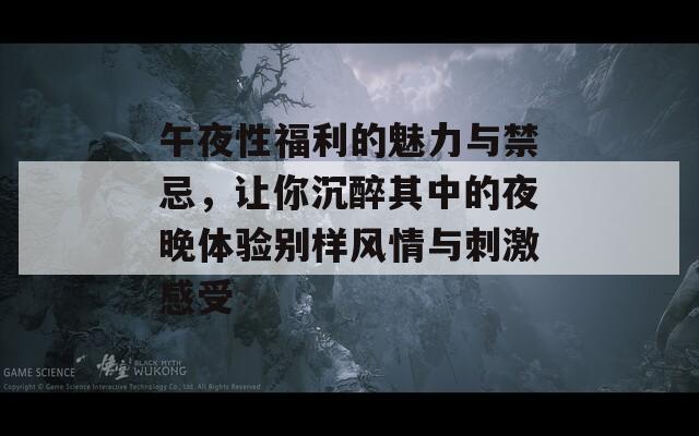 午夜性福利的魅力与禁忌，让你沉醉其中的夜晚体验别样风情与刺激感受