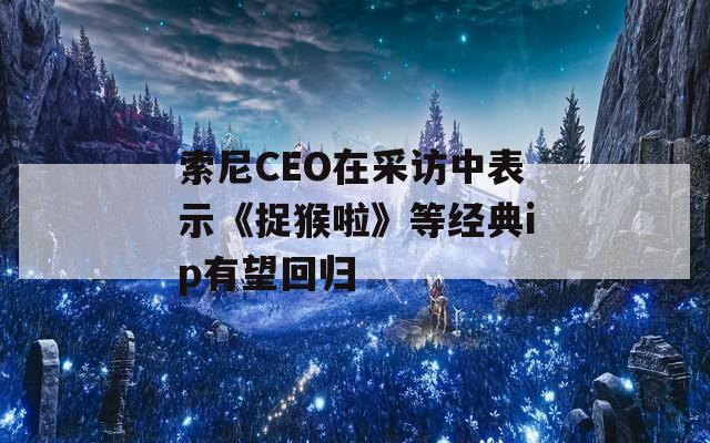 索尼CEO在采访中表示《捉猴啦》等经典ip有望回归