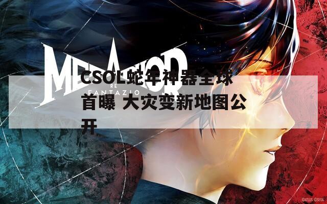 CSOL蛇年神器全球首曝 大灾变新地图公开