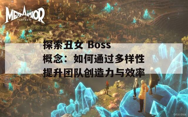 探索丑女 Boss 概念：如何通过多样性提升团队创造力与效率