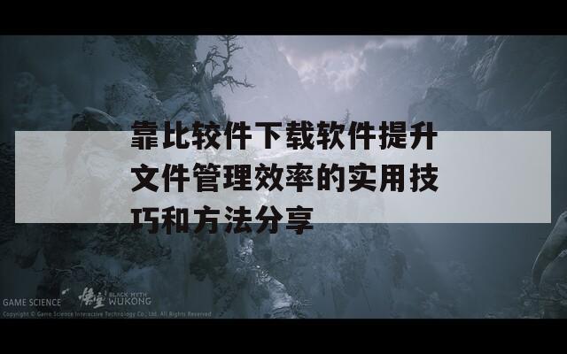 靠比较件下载软件提升文件管理效率的实用技巧和方法分享