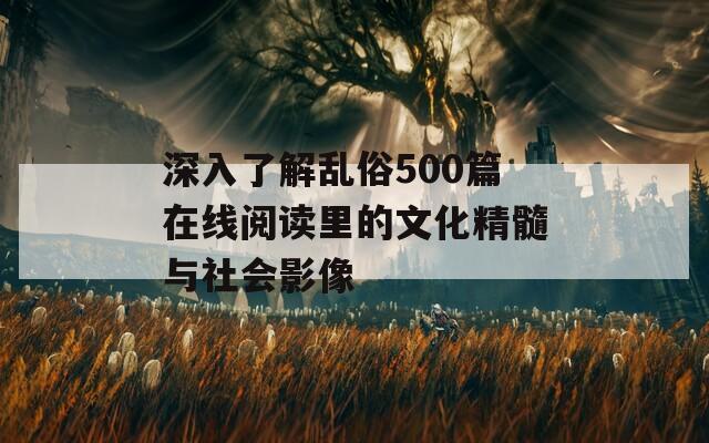 深入了解乱俗500篇在线阅读里的文化精髓与社会影像