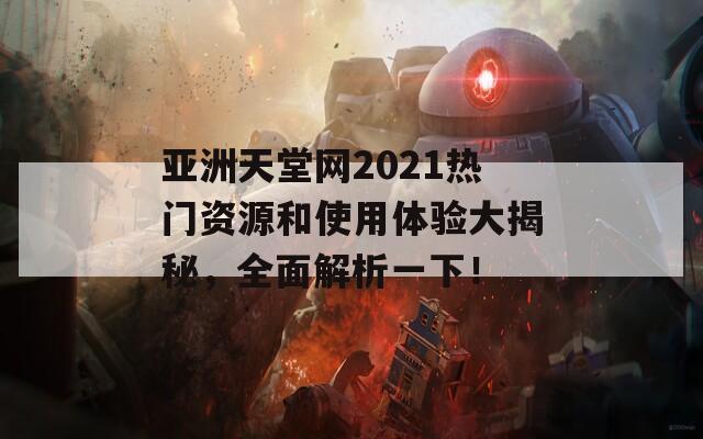 亚洲天堂网2021热门资源和使用体验大揭秘，全面解析一下！