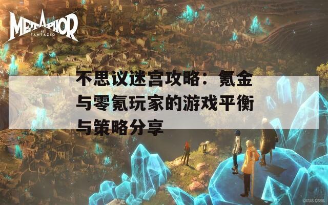 不思议迷宫攻略：氪金与零氪玩家的游戏平衡与策略分享