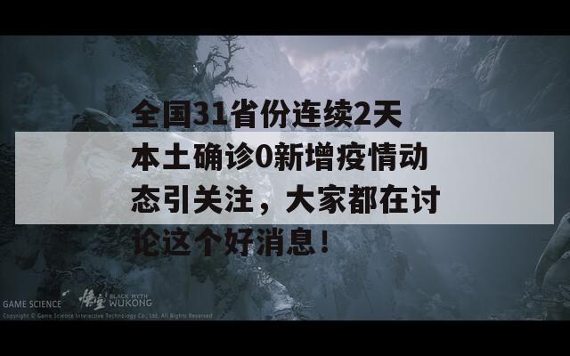 全国31省份连续2天本土确诊0新增疫情动态引关注，大家都在讨论这个好消息！