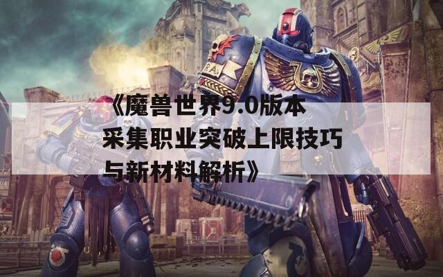 《魔兽世界9.0版本采集职业突破上限技巧与新材料解析》