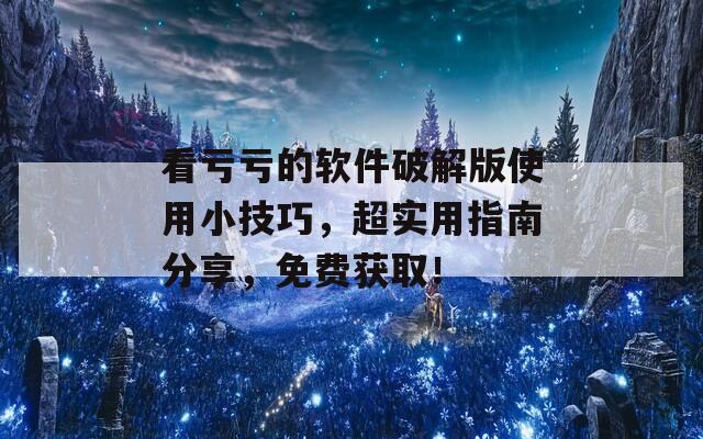 看亏亏的软件破解版使用小技巧，超实用指南分享，免费获取！