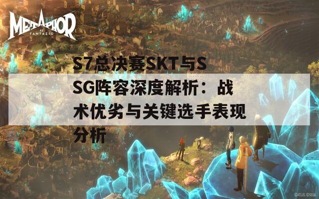 S7总决赛SKT与SSG阵容深度解析：战术优劣与关键选手表现分析