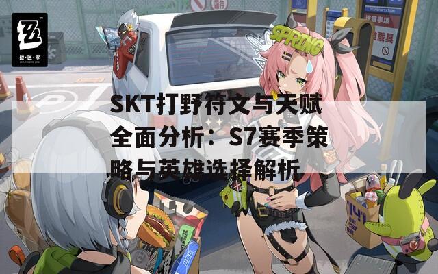 SKT打野符文与天赋全面分析：S7赛季策略与英雄选择解析