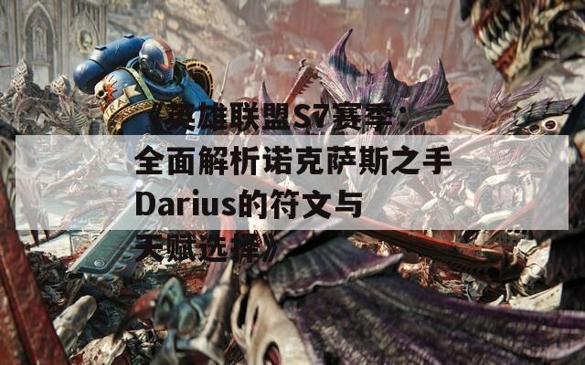 《英雄联盟S7赛季：全面解析诺克萨斯之手Darius的符文与天赋选择》