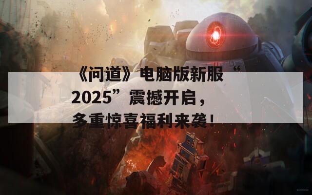 《问道》电脑版新服“2025”震撼开启，多重惊喜福利来袭！