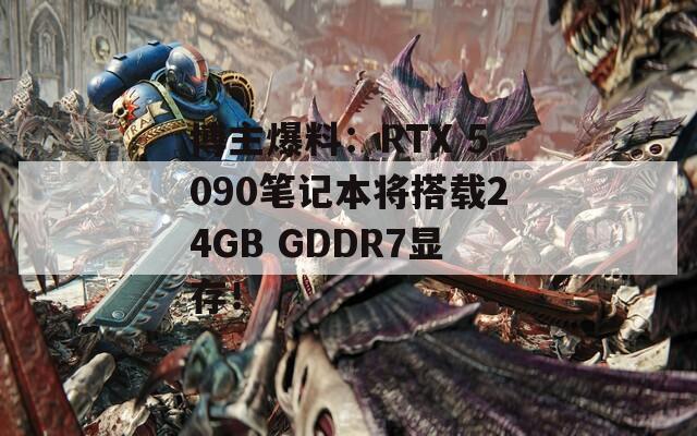 博主爆料：RTX 5090笔记本将搭载24GB GDDR7显存！