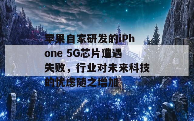 苹果自家研发的iPhone 5G芯片遭遇失败，行业对未来科技的忧虑随之增加