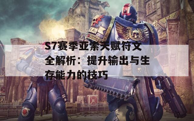 S7赛季亚索天赋符文全解析：提升输出与生存能力的技巧