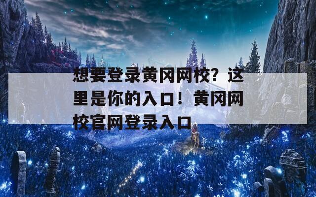 想要登录黄冈网校？这里是你的入口！黄冈网校官网登录入口