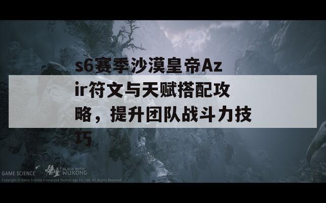 s6赛季沙漠皇帝Azir符文与天赋搭配攻略，提升团队战斗力技巧