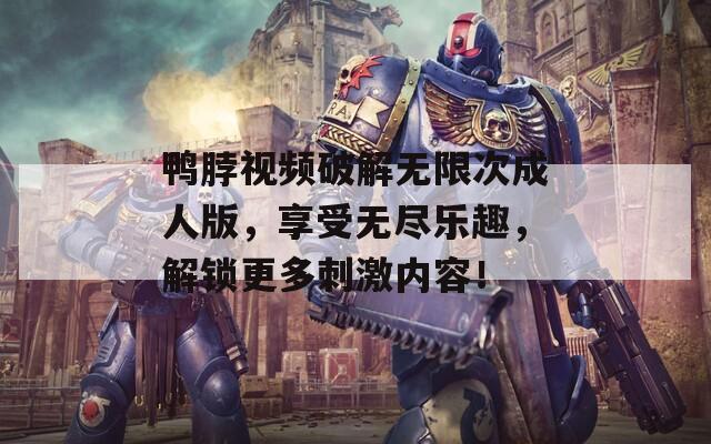 鸭脖视频破解无限次成人版，享受无尽乐趣，解锁更多刺激内容！