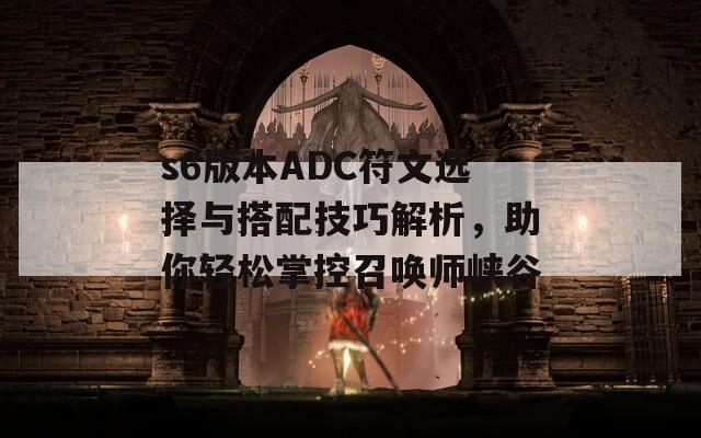 s6版本ADC符文选择与搭配技巧解析，助你轻松掌控召唤师峡谷