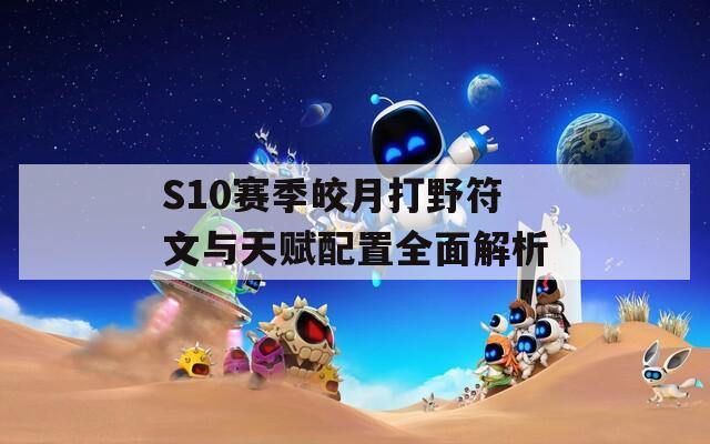 S10赛季皎月打野符文与天赋配置全面解析