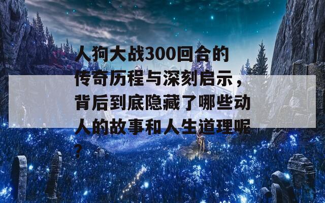 人狗大战300回合的传奇历程与深刻启示，背后到底隐藏了哪些动人的故事和人生道理呢？