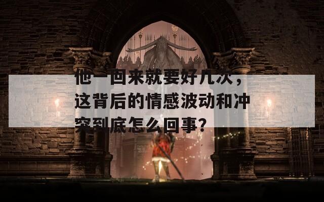 他一回来就要好几次，这背后的情感波动和冲突到底怎么回事？