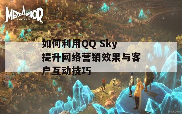 如何利用QQ Sky提升网络营销效果与客户互动技巧